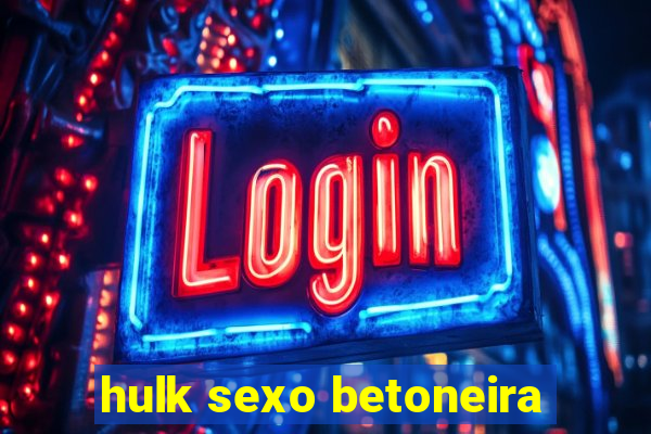 hulk sexo betoneira